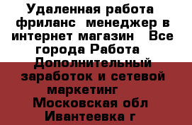 Удаленная работа, фриланс, менеджер в интернет-магазин - Все города Работа » Дополнительный заработок и сетевой маркетинг   . Московская обл.,Ивантеевка г.